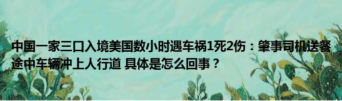 中国一家三口入境美国数小时遇车祸1死2伤：肇事司机送餐途中车辆冲上人行道 具体是怎么回事？