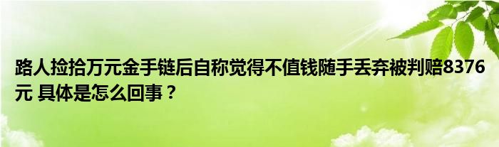 路人捡拾万元金手链后自称觉得不值钱随手丢弃被判赔8376元 具体是怎么回事？