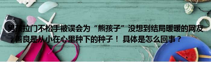 男孩拉门不松手被误会为“熊孩子”没想到结局暖暖的网友：善良是从小在心里种下的种子！ 具体是怎么回事？