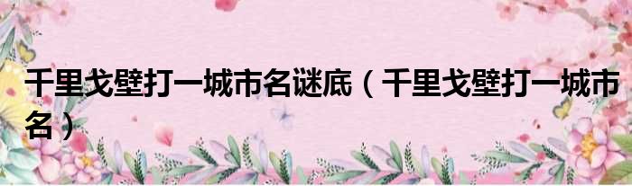 千里戈壁打一城市名谜底（千里戈壁打一城市名）