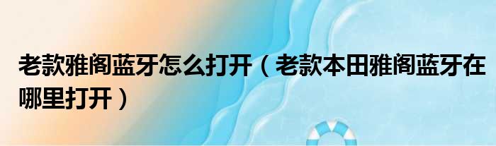 老款雅阁蓝牙怎么打开（老款本田雅阁蓝牙在哪里打开）