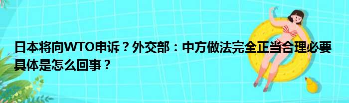 日本将向WTO申诉？外交部：中方做法完全正当合理必要 具体是怎么回事？