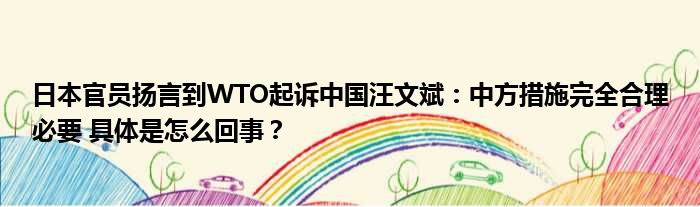 日本官员扬言到WTO起诉中国汪文斌：中方措施完全合理必要 具体是怎么回事？