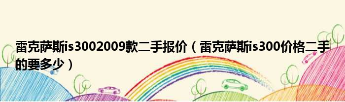 雷克萨斯is3002009款二手报价（雷克萨斯is300价格二手的要多少）