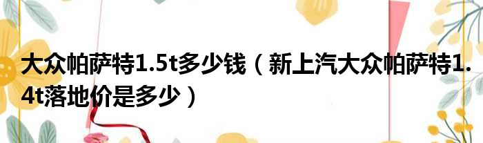 大众帕萨特1.5t多少钱（新上汽大众帕萨特1.4t落地价是多少）