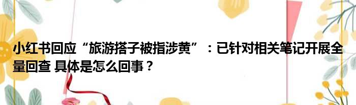 小红书回应“旅游搭子被指涉黄”：已针对相关笔记开展全量回查 具体是怎么回事？