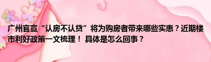 广州官宣“认房不认贷”将为购房者带来哪些实惠？近期楼市利好政策一文梳理！ 具体是怎么回事？