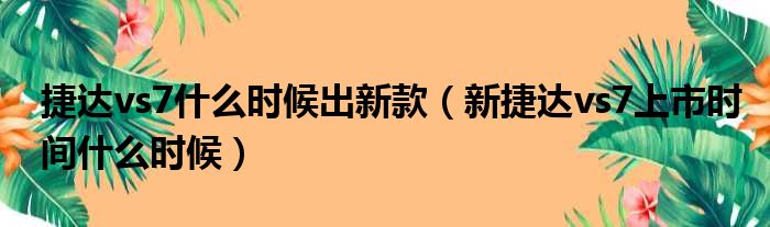 捷达vs7什么时候出新款（新捷达vs7上市时间什么时候）