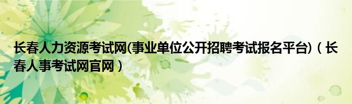 长春人力资源考试网(事业单位公开招聘考试报名平台)（长春人事考试网官网）