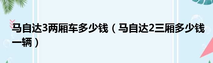 马自达3两厢车多少钱（马自达2三厢多少钱一辆）