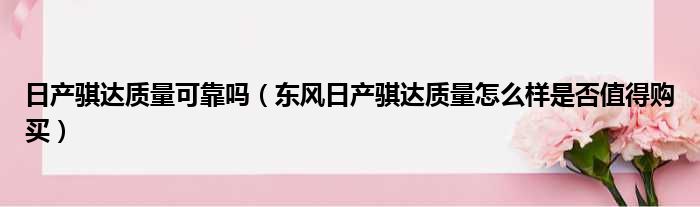 日产骐达质量可靠吗（东风日产骐达质量怎么样是否值得购买）