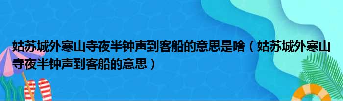 姑苏城外寒山寺夜半钟声到客船的意思是啥（姑苏城外寒山寺夜半钟声到客船的意思）