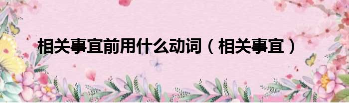 相关事宜前用什么动词（相关事宜）