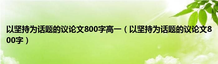 以坚持为话题的议论文800字高一（以坚持为话题的议论文800字）