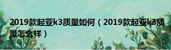 2019款起亚k3质量如何（2019款起亚k3质量怎么样）