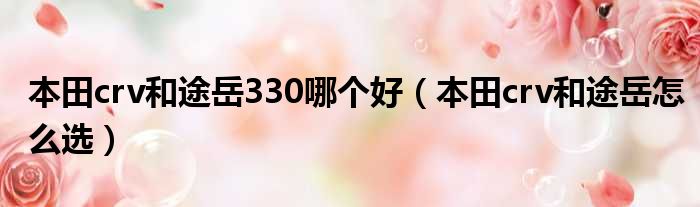 本田crv和途岳330哪个好（本田crv和途岳怎么选）