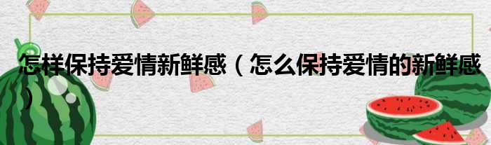 怎样保持爱情新鲜感（怎么保持爱情的新鲜感）