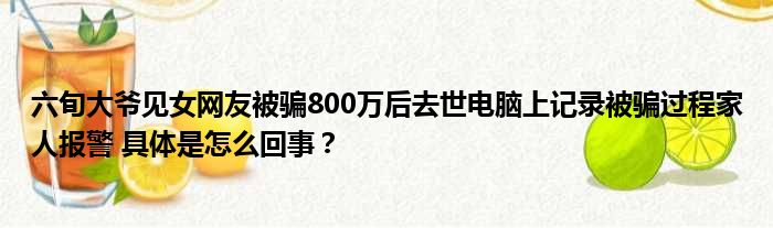 六旬大爷见女网友被骗800万后去世电脑上记录被骗过程家人报警 具体是怎么回事？