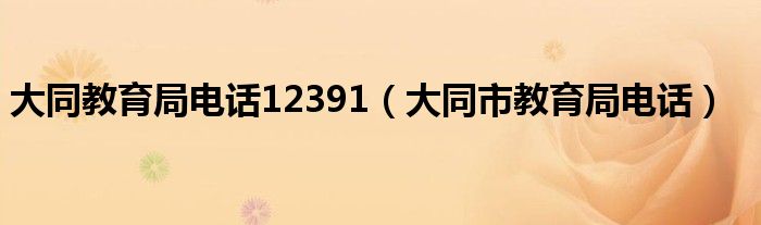 大同教育局电话12391（大同市教育局电话）