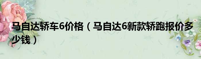 马自达轿车6价格（马自达6新款轿跑报价多少钱）