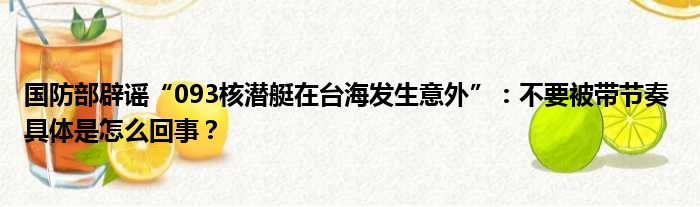 国防部辟谣“093核潜艇在台海发生意外”：不要被带节奏 具体是怎么回事？