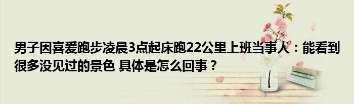 男子因喜爱跑步凌晨3点起床跑22公里上班当事人：能看到很多没见过的景色 具体是怎么回事？