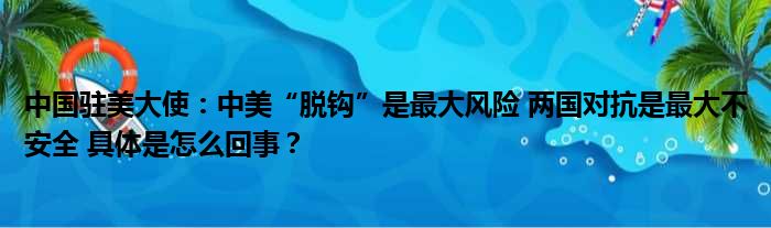 中国驻美大使：中美“脱钩”是最大风险 两国对抗是最大不安全 具体是怎么回事？