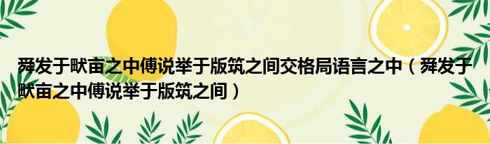 舜发于畎亩之中傅说举于版筑之间交格局语言之中（舜发于畎亩之中傅说举于版筑之间）