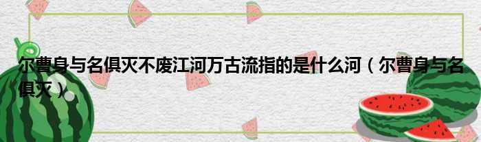 尔曹身与名俱灭不废江河万古流指的是什么河（尔曹身与名俱灭）