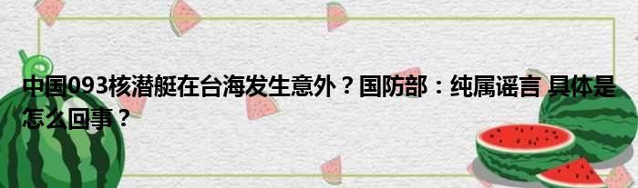 中国093核潜艇在台海发生意外？国防部：纯属谣言 具体是怎么回事？