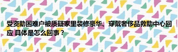 受资助困难户被质疑家里装修豪华、穿戴奢侈品救助中心回应 具体是怎么回事？