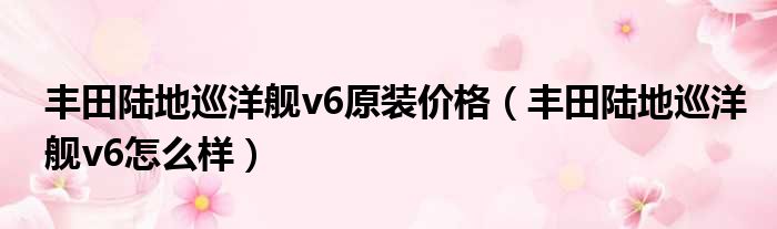 丰田陆地巡洋舰v6原装价格（丰田陆地巡洋舰v6怎么样）