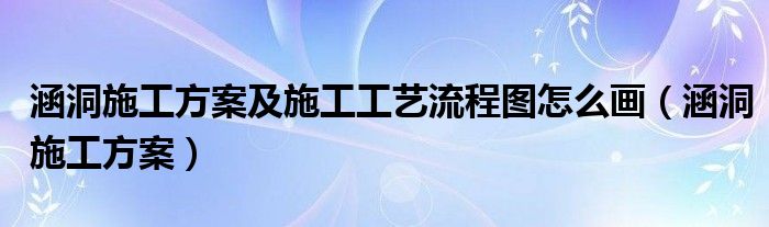 涵洞施工方案及施工工艺流程图怎么画（涵洞施工方案）