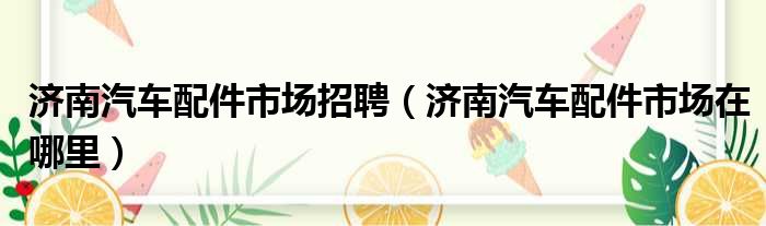 济南汽车配件市场招聘（济南汽车配件市场在哪里）