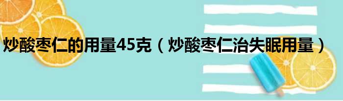 炒酸枣仁的用量45克（炒酸枣仁治失眠用量）