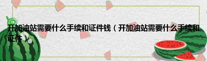 开加油站需要什么手续和证件钱（开加油站需要什么手续和证件）