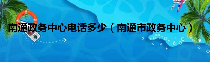 南通政务中心电话多少（南通市政务中心）