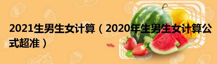 2021生男生女计算（2020年生男生女计算公式超准）