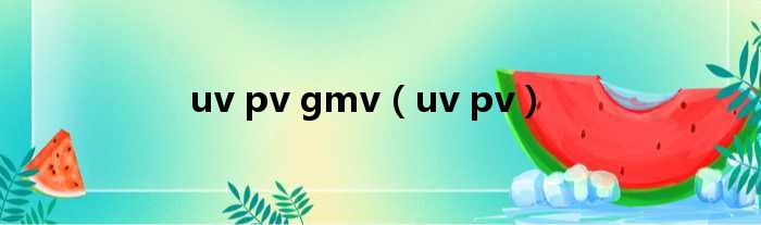 uv pv gmv（uv pv）