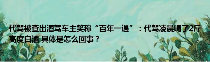 代驾被查出酒驾车主笑称“百年一遇”：代驾凌晨喝了2斤高度白酒 具体是怎么回事？