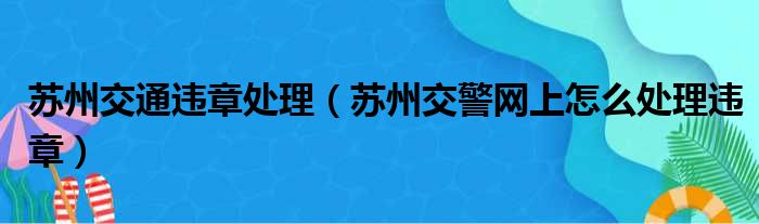 苏州交通违章处理（苏州交警网上怎么处理违章）