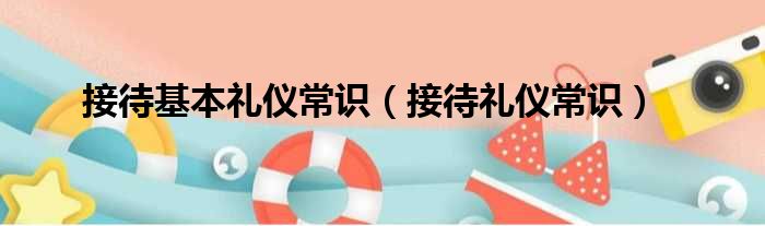 接待基本礼仪常识（接待礼仪常识）