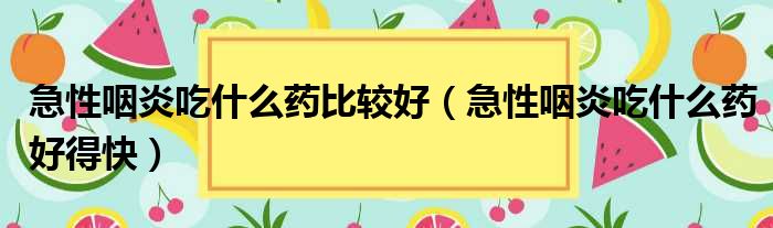 急性咽炎吃什么药比较好（急性咽炎吃什么药好得快）