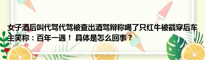 女子酒后叫代驾代驾被查出酒驾辩称喝了只红牛被戳穿后车主笑称：百年一遇！ 具体是怎么回事？