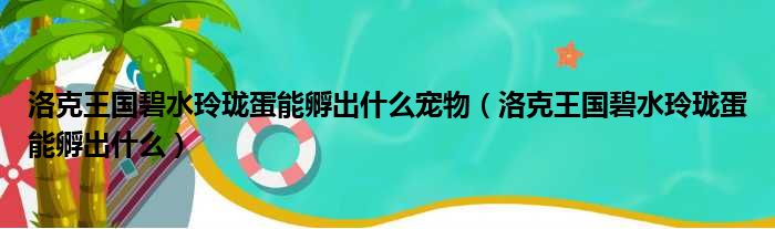 洛克王国碧水玲珑蛋能孵出什么宠物（洛克王国碧水玲珑蛋能孵出什么）