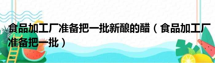 食品加工厂准备把一批新酿的醋（食品加工厂准备把一批）