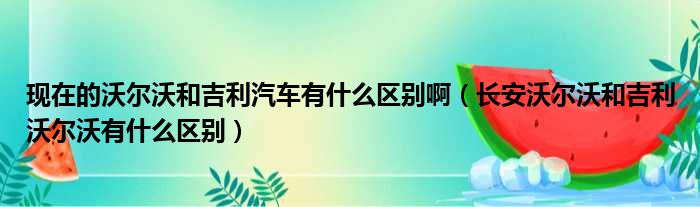 现在的沃尔沃和吉利汽车有什么区别啊（长安沃尔沃和吉利沃尔沃有什么区别）