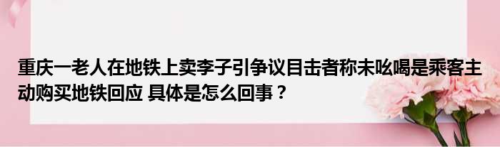 重庆一老人在地铁上卖李子引争议目击者称未吆喝是乘客主动购买地铁回应 具体是怎么回事？