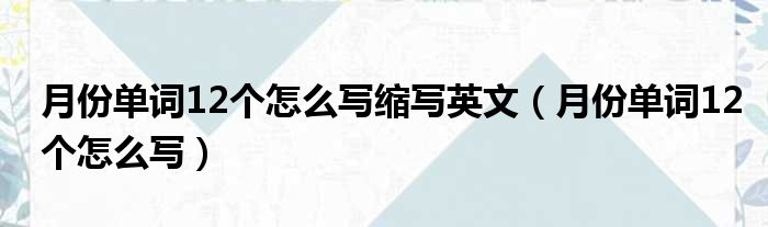 月份单词12个怎么写缩写英文（月份单词12个怎么写）