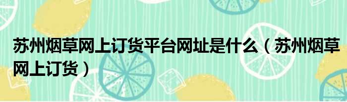 苏州烟草网上订货平台网址是什么（苏州烟草网上订货）